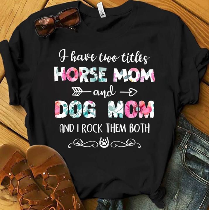 I Have Two Titles Horse Mom And Dog Mom And I Rock Them Both
