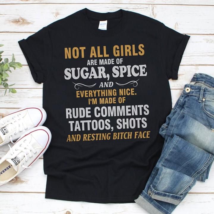 Not All Girls Are Made Of Sugar Spice And Everything Nice I'm Made Rude Comments Tattoos Shots And Resting Bitch Face