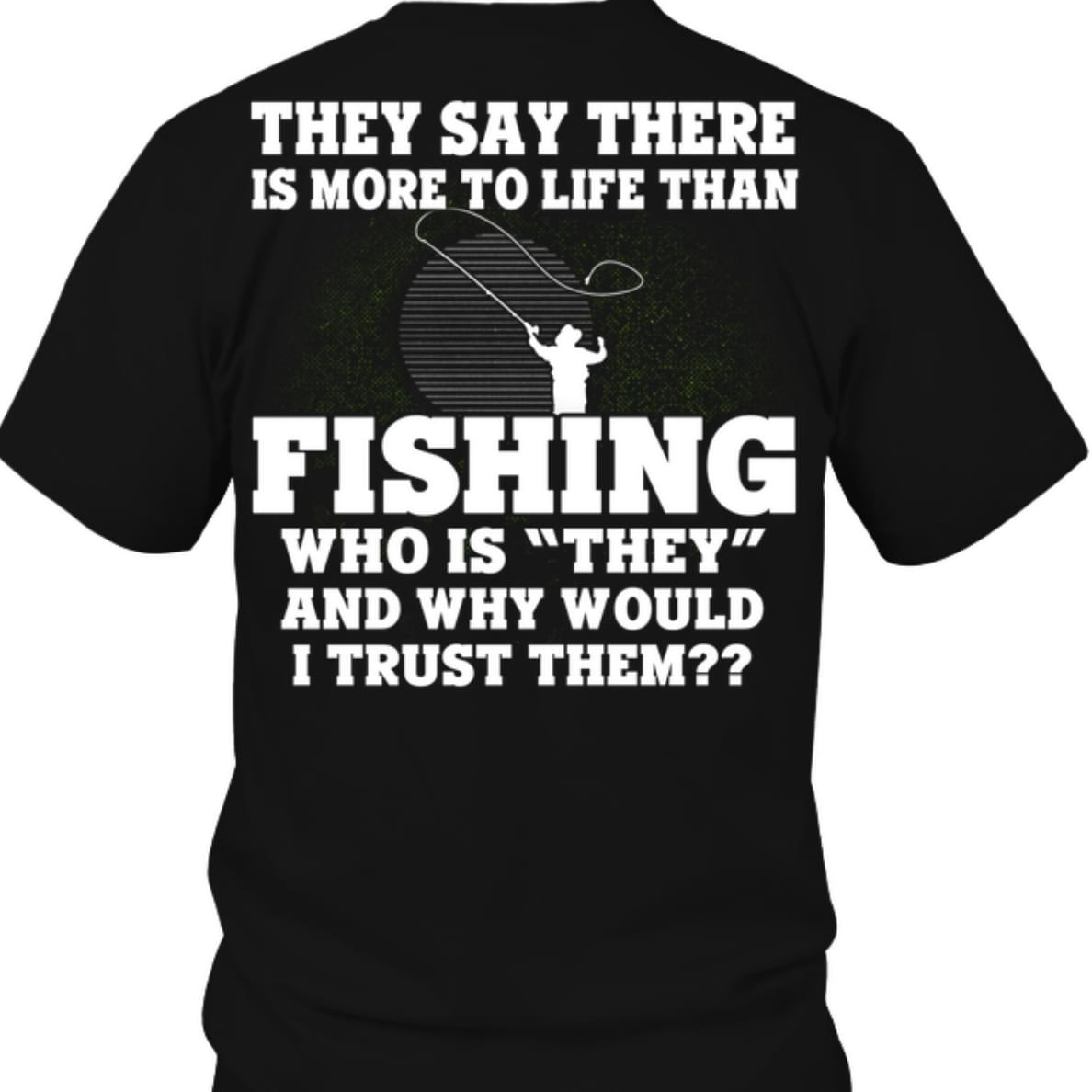 They Say There Is More To Life Than Fishing Who Is They And Why Would I trust Them