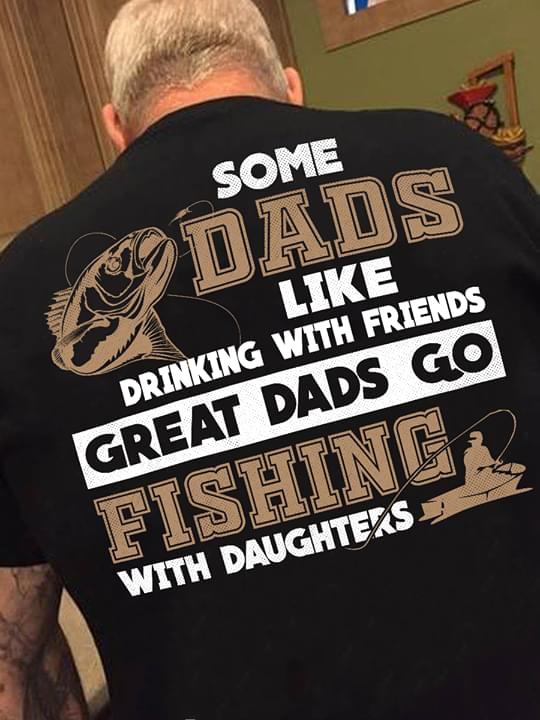 Some Dads Like Drinking With Friends Great Dads Go Fishing With Daughters
