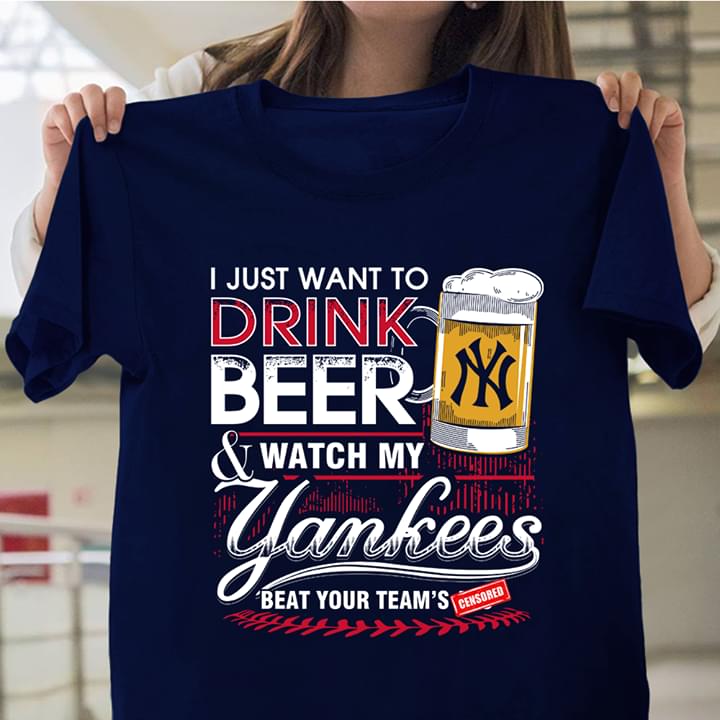 I Just Want To Drink Beer And Watch My Yankees Beat Your Team's