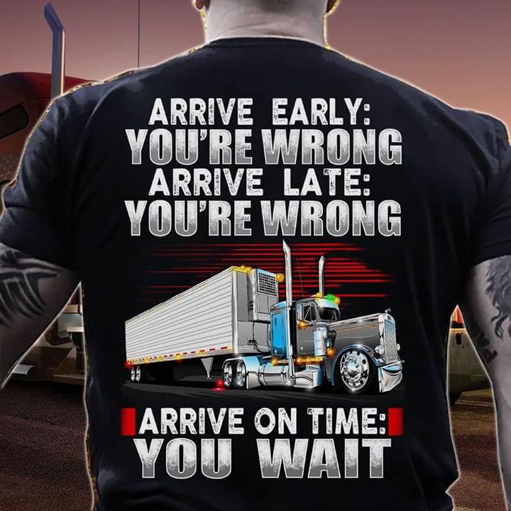 Arrive Early You're Wrong Arrive Late You're Wrong Arrive On Time You Wait Trucker
