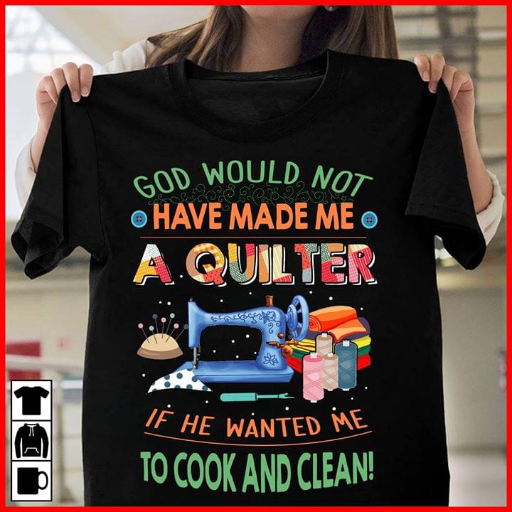 God Would Not Have Made Me A Quilter If He Wanted Me To Cook And Clean Sewing