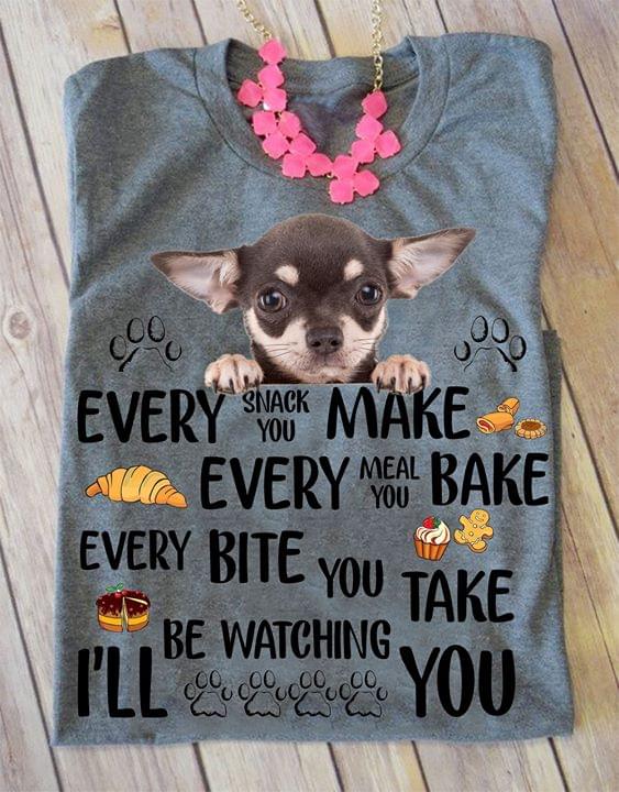 Chihuahua Every Snack You Make Every Meal You Bake Every Bite You Take I'll Be Watching You