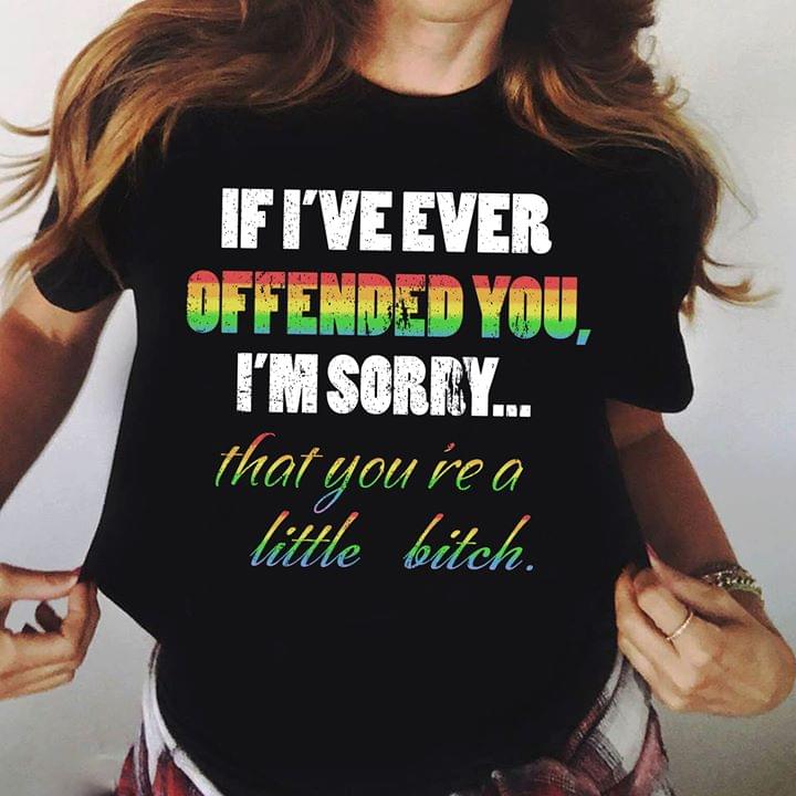 If I've Ever Offended You I'm Sorry That You're A Little Bitch