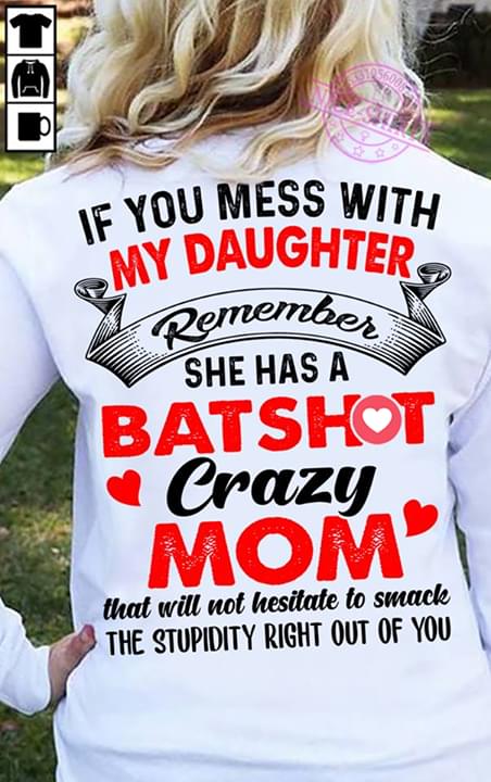 If You Mess With My Daughter Remember She Has A Bat Shot Crazy Mom That Will Not Hesitate To Smack The Stupidity Right Out Of You