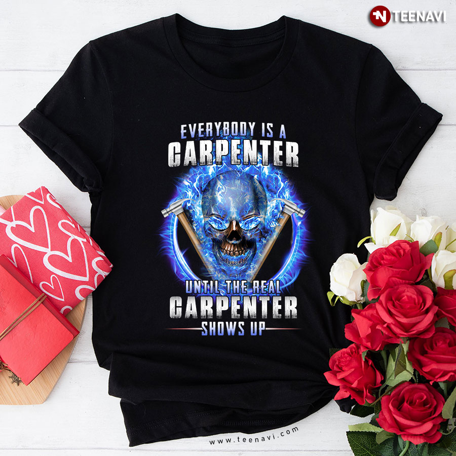 Everybody Is A Carpenter Until The Real Carpenter Shows Up T-Shirt