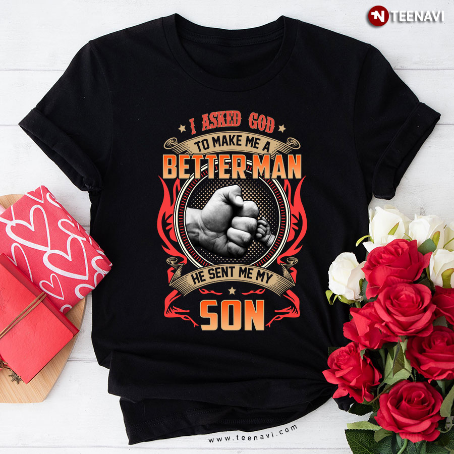 I Asked God To Make Me A Better Man He Sent Me My Son T-Shirt