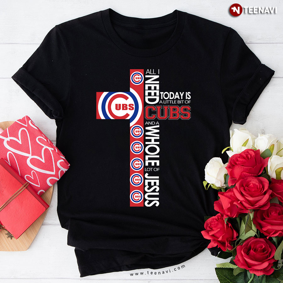 The Cross All I Need Today Is A Little Bit Of Chicago Cubs And A Whole Lot Of Jesus T-Shirt