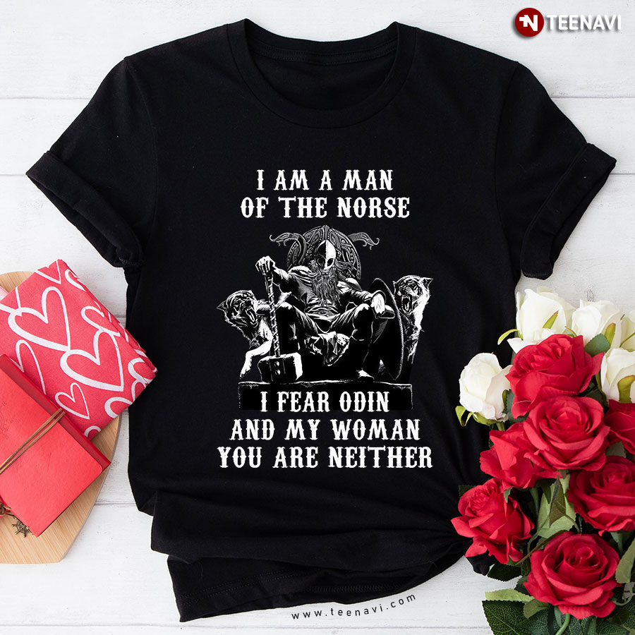 I Am A Man Of The Norse I Fear Odin And My Woman You Are Neither T-Shirt