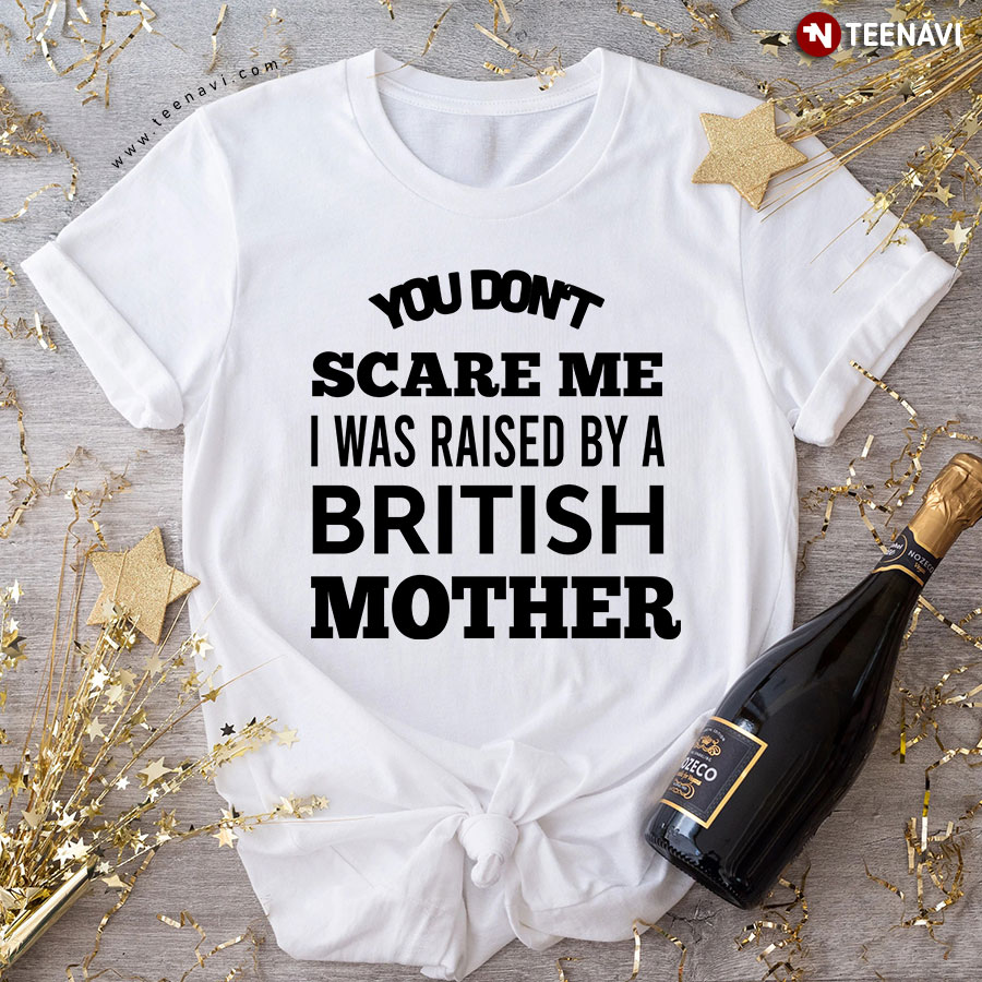 You Don't Scare Me I Was Raised By A British Mother T-Shirt
