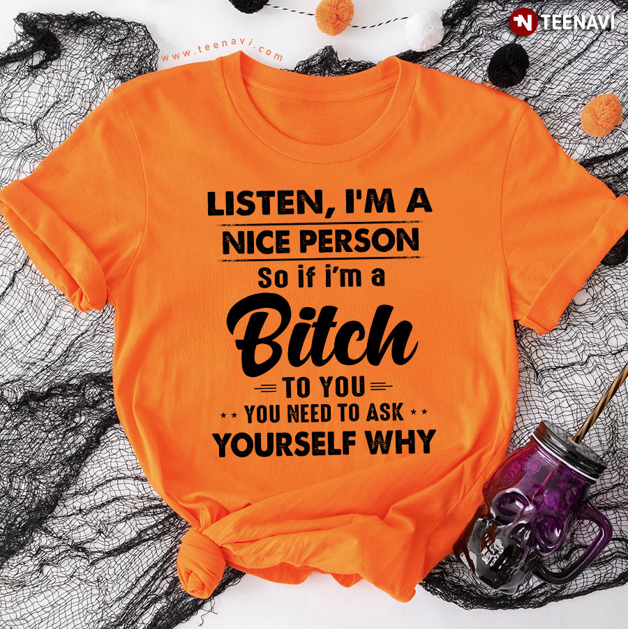 Listen I'm A Nice Person So If I'm A Bitch To You You Need To Ask Yourself Why T-Shirt