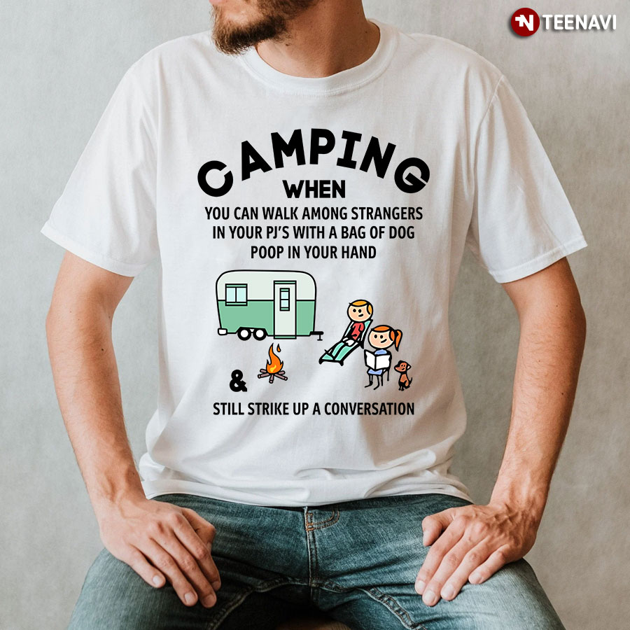 Camping When You Can Walk Among Strangers In Your PJ's With A Bag Of Dog Poop In Your Hand T-Shirt
