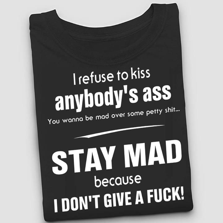 I Refuse To Kiss Anybody's Ass Stay Mad Because I Don't Give A Fuck