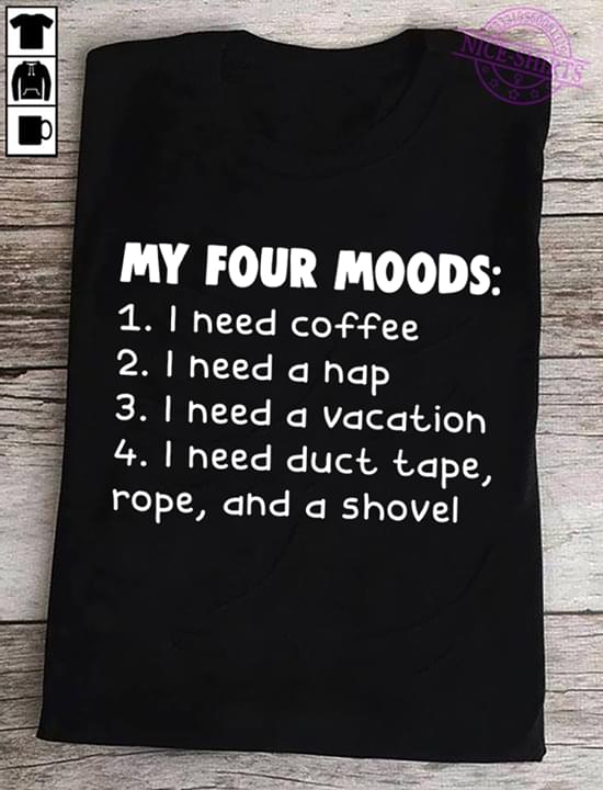 My Four Moods : I Need Coffee , Nap , Vacation , Duct Tape , Rope And A Shove