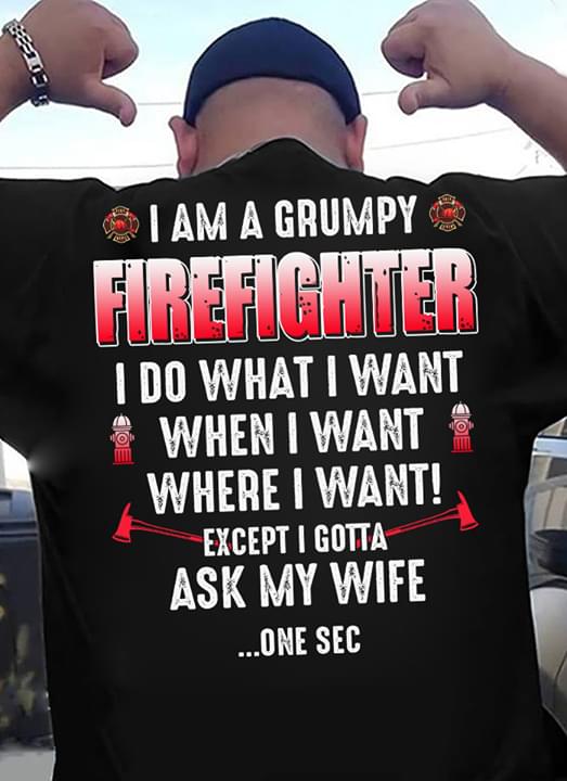 I Am A Grumpy Firefighter I Do What I Want When I Want Except I Gotta Ask My Wife One Sec