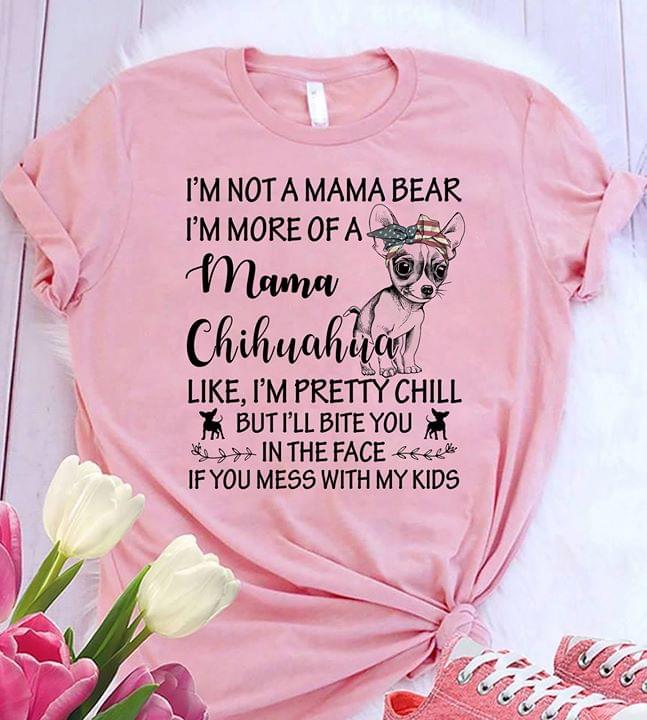 I'm Not A Mama Bear I'm More Of A Mama Chihuahua Like I'm Pretty Chill But I'll Bite You