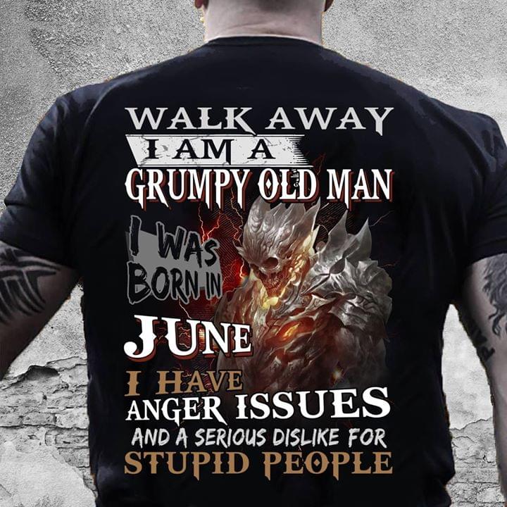 Walk Away I'm A Grumpy Old Man I Was Born In June I Have Anger Issues And A Serious Dislike For Stupid People
