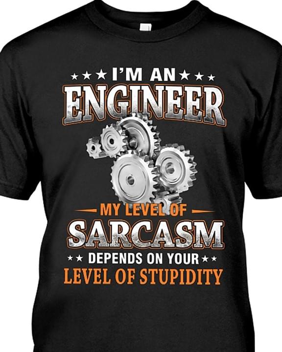 I'm A Engineer My Level Of Sarcasm Depends On Your Level Of Stupidity