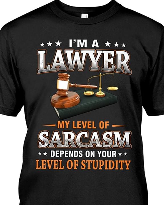 I'm A Lawyer My Level Of Sarcasm Depends On Your Level Of Stupidity