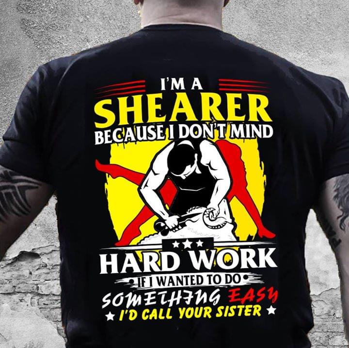 I'm A Shearer Because I Don't Mind Hard Work If I Wanted To Do Something Easy I'd Call Your Sister