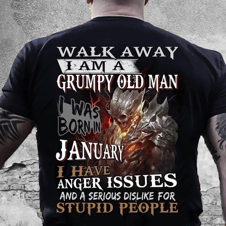 Walk Away I Am A Grumpy Old Man I Was Born In January I have Anger Issues And A Serious Dislike For Stupid People