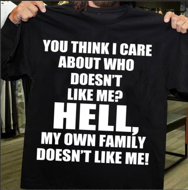 You Think I Care About Who Doesn't Like Me Hell My Own Family Doesn't Like Me