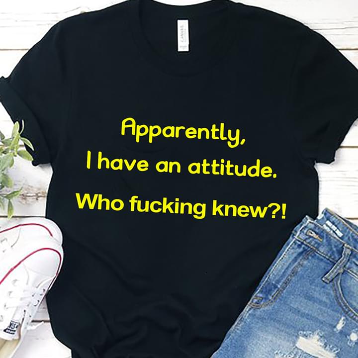 Apparently I Have A Attitude Who Fucking Knew