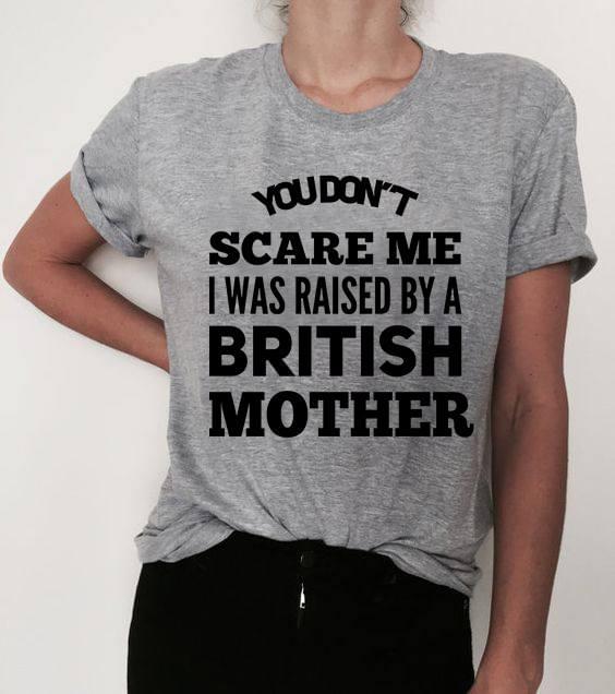 You Don't Scare Me I Was Raised By A British Mother