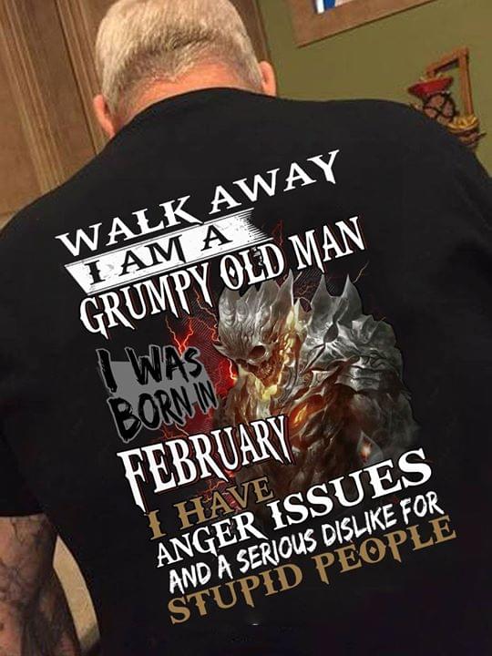 Walk Away I Am A Grumpy Old Man I Was Born In February I Have Anger Issues And A Serious Dislike For Stupid People