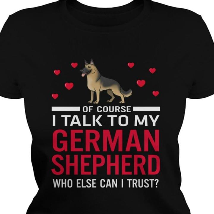 Of Course I Talk To My German Shepherd Who Else Can I Trust