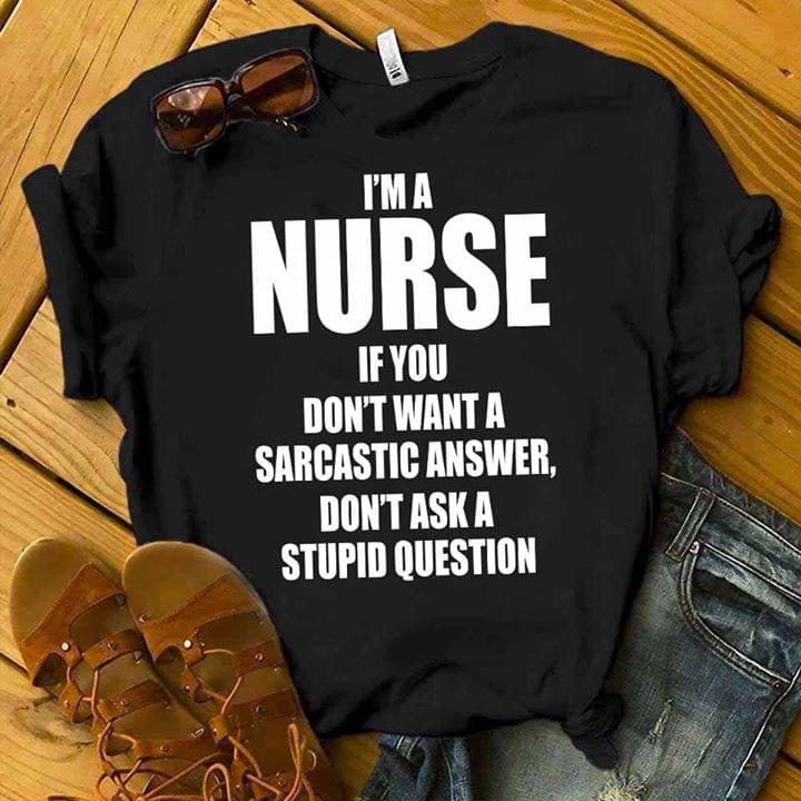 I'm A Nurse If You Don't Want A Sarcastic Answer Don't Ask A Stupid Question