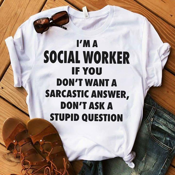 I'm A Social Worker If You Don't Want A Sarcastic Answer Don't Ask A Stupid Question