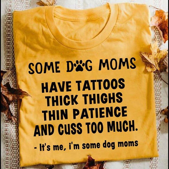 Some Dog Moms Have Tattoos Pretty EYES Thick Thighs And Cuss Too Much It's Me I'm Some Dog Moms