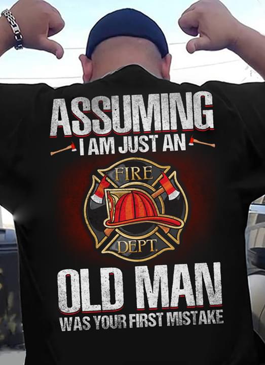 Assuming I Am Just An Fire Dept Old Man Was Your First Mistake