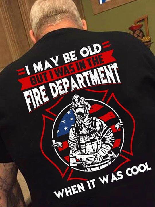 I May Be Old But I Was In The Fire Department When It Was Cool