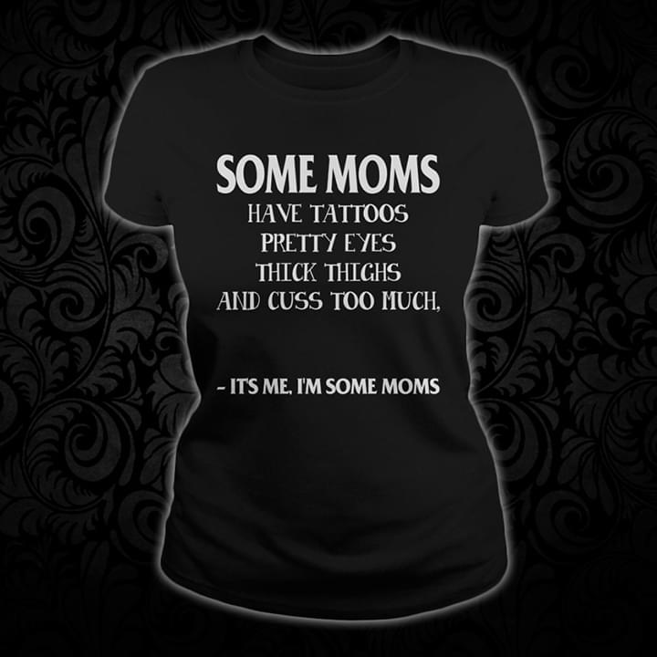 Some Mom Have Tattoos Pretty EYES Thick Thighs And Cuss Too Much It's Me I'm Some Moms