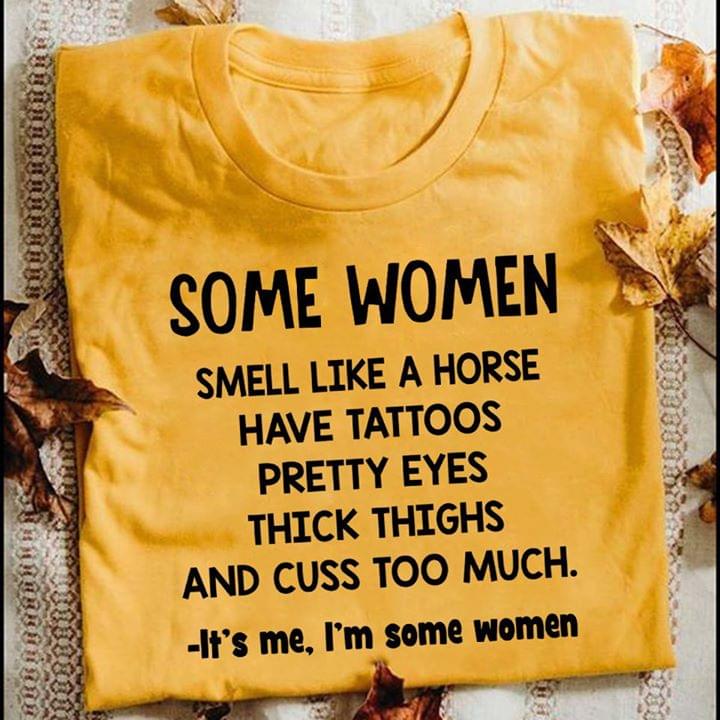 Some Women Smell Like A Horse Have Tattoos Pretty EYES Thick Thighs And Cuss Too Much It's Me I'm Some Women