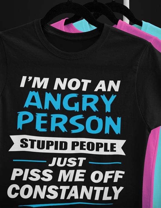 I'm Not An Angry Person Stupid People Just Piss Me Off Constantly
