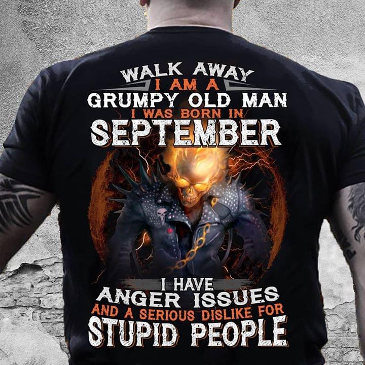 Walk Away I Am A Grumpy Old Man I Was Born In September I Have Anger Issues And A Serious Dislike For Stupid People
