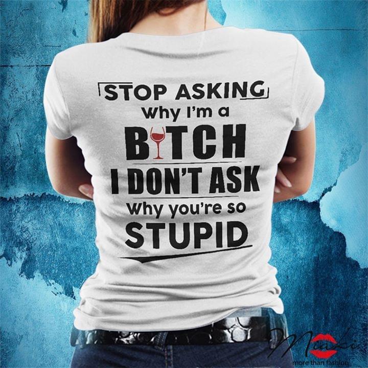 Stop Asking Why I'm A Bitch I Don't Ask Why You're So Stupid