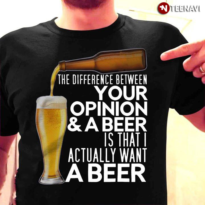 The Difference Beterween Your Opinion And Beer Is That I Actually Want A Beer
