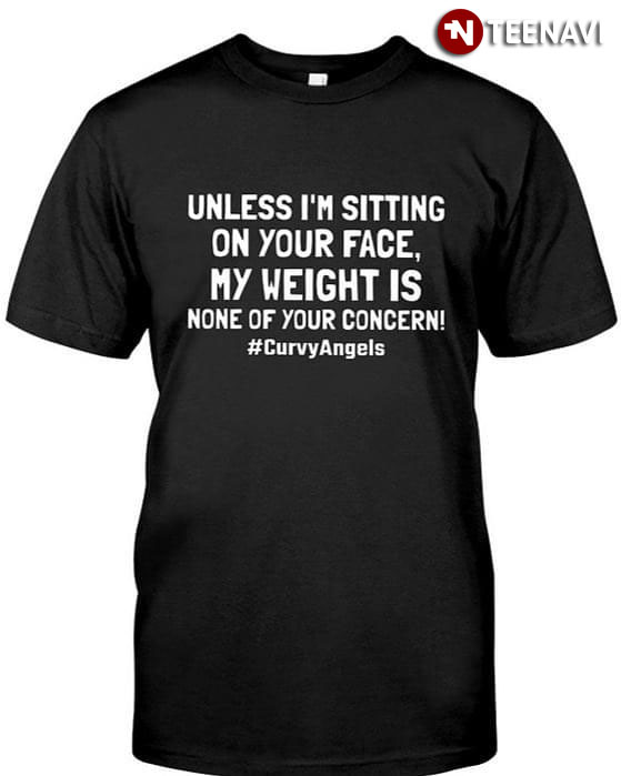 Unless I'm Sitting On Your Face My Weight Is None Of Your Concern Curvy Angels