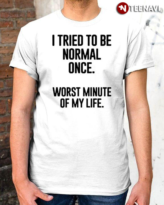 I Tried To Be Normal Once Worst Minute Of My Life