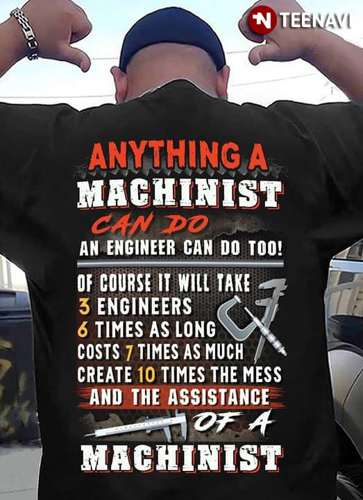 Anything A Machinist Can Do An Engineer Can Do Too Of Course It Will Take