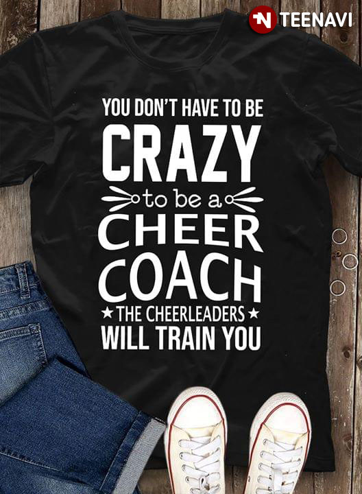 You Don't Have To Be Crazy To Be A Cheer Coach The Cheerleaders Will Train You