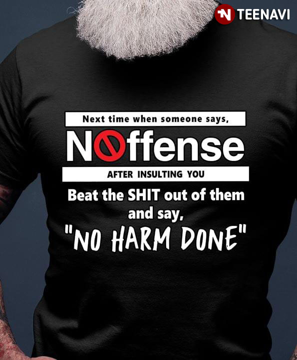 Next Time When Someone Says Noffense After Insulting You Beat The Shit Out Of Them And Say No Harm Done