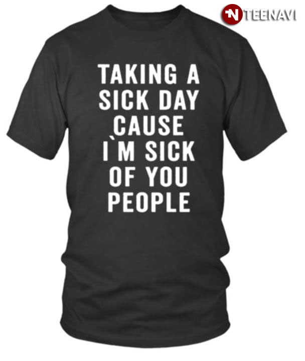 Talking A Sick Day Cause I'm Sick Of You People