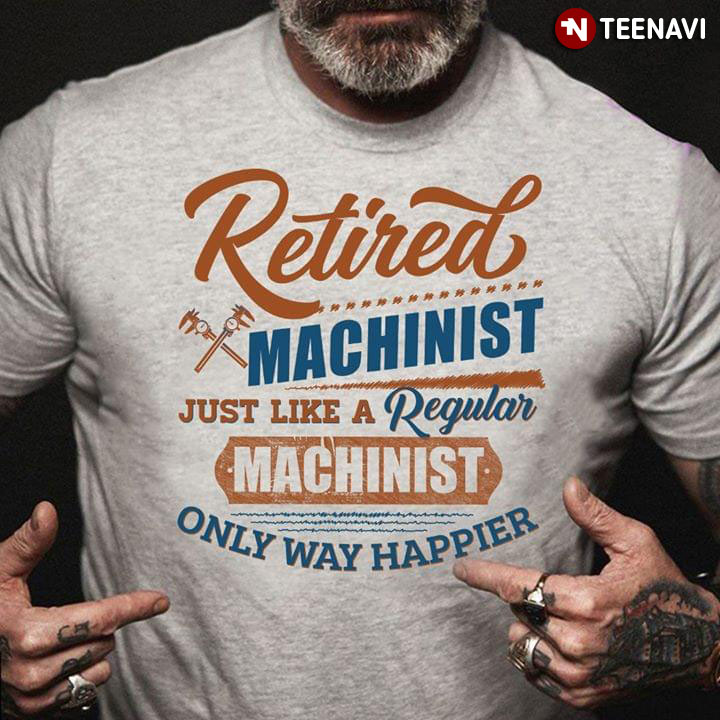 Retired Machinist Just Like A Regular Machinist Only Way Happier