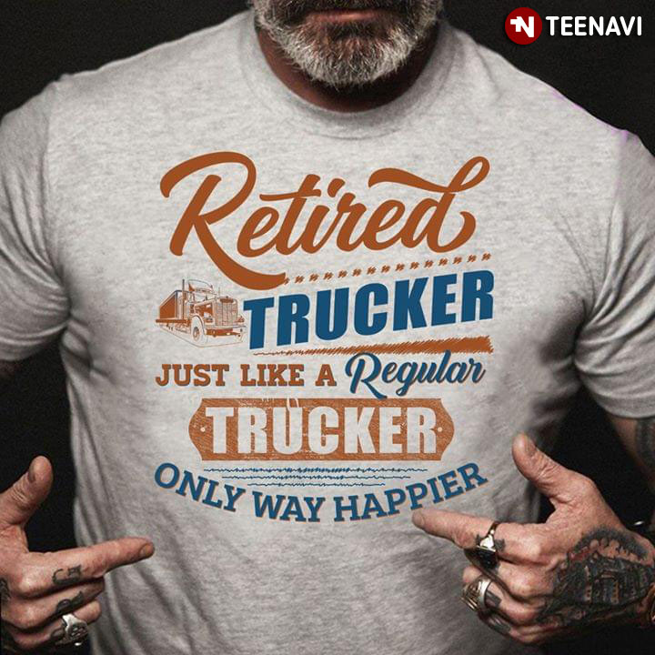 Retired Trucker Just Like A Regular Trucker Only Way Happier